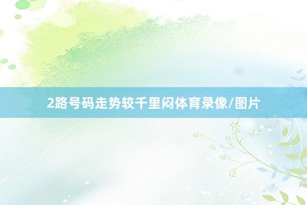 2路号码走势较千里闷体育录像/图片