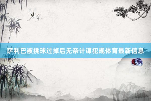 萨利巴被挑球过掉后无奈计谋犯规体育最新信息