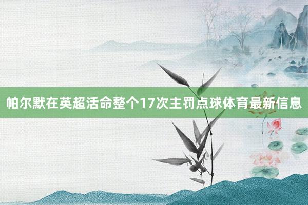 帕尔默在英超活命整个17次主罚点球体育最新信息