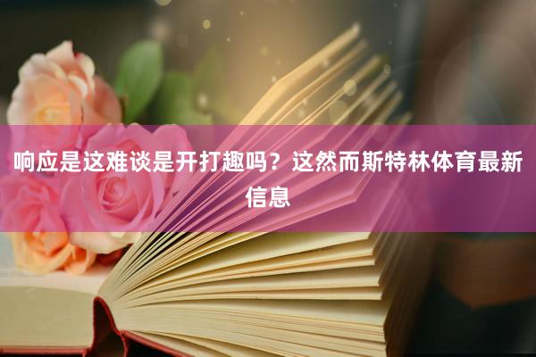 响应是这难谈是开打趣吗？这然而斯特林体育最新信息