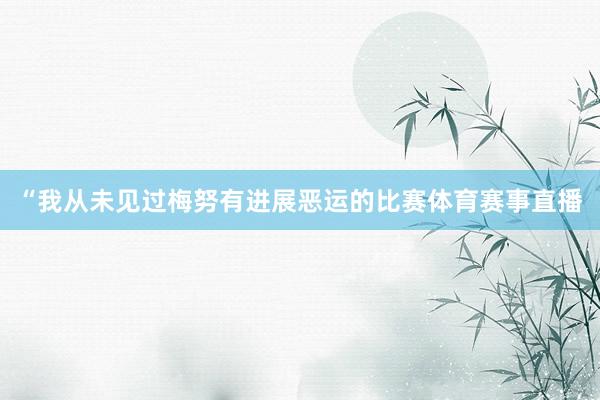 “我从未见过梅努有进展恶运的比赛体育赛事直播
