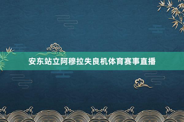 安东站立阿穆拉失良机体育赛事直播