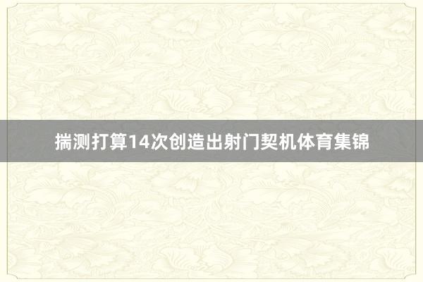 揣测打算14次创造出射门契机体育集锦