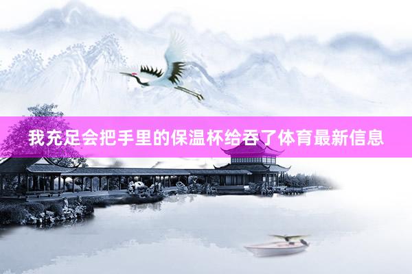 我充足会把手里的保温杯给吞了体育最新信息