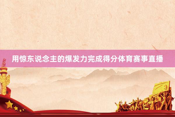 用惊东说念主的爆发力完成得分体育赛事直播