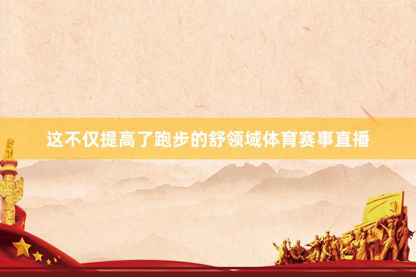 这不仅提高了跑步的舒领域体育赛事直播