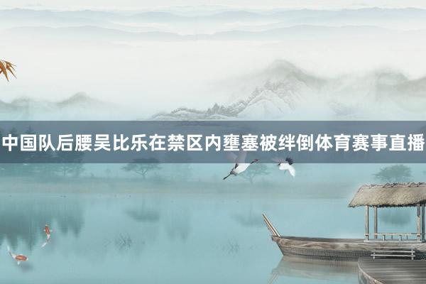中国队后腰吴比乐在禁区内壅塞被绊倒体育赛事直播