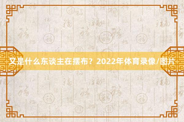 又是什么东谈主在摆布？2022年体育录像/图片