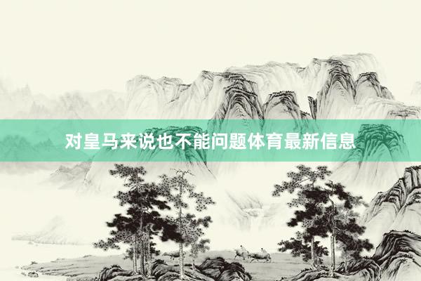 对皇马来说也不能问题体育最新信息