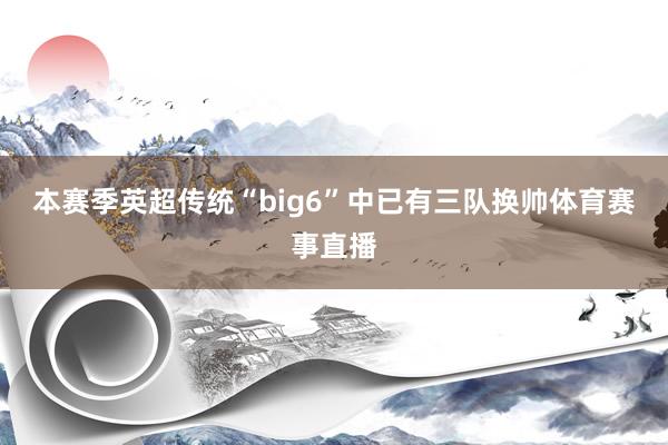 本赛季英超传统“big6”中已有三队换帅体育赛事直播