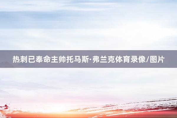 热刺已奉命主帅托马斯·弗兰克体育录像/图片