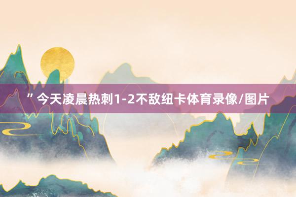 ”　　今天凌晨热刺1-2不敌纽卡体育录像/图片