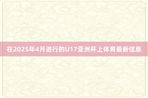 在2025年4月进行的U17亚洲杯上体育最新信息