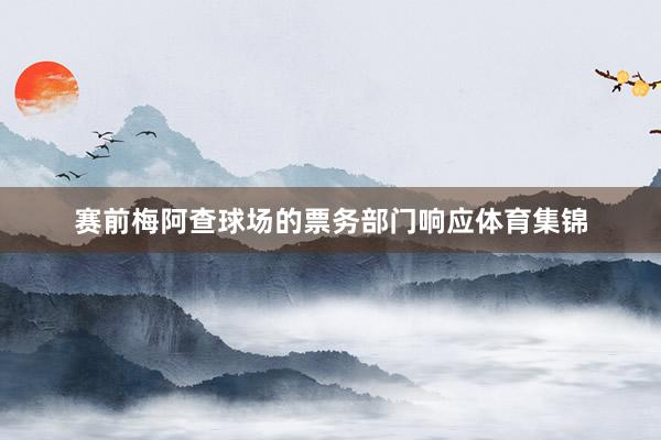 赛前梅阿查球场的票务部门响应体育集锦
