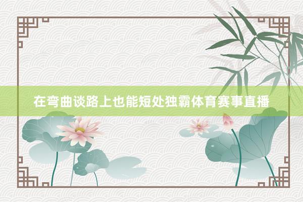 在弯曲谈路上也能短处独霸体育赛事直播
