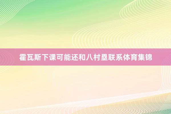 霍瓦斯下课可能还和八村塁联系体育集锦
