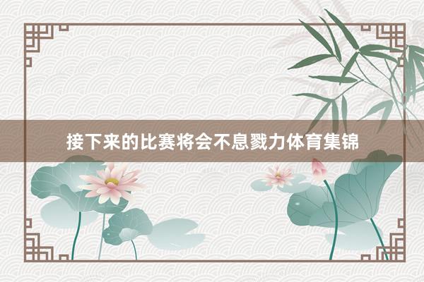 接下来的比赛将会不息戮力体育集锦