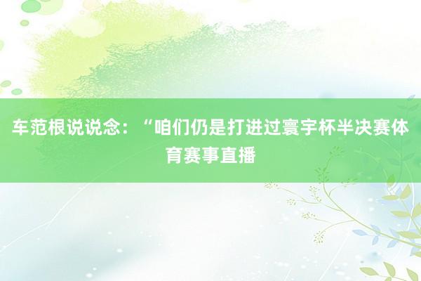 车范根说说念：“咱们仍是打进过寰宇杯半决赛体育赛事直播