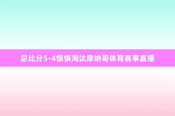 总比分5-4惊惧淘汰摩纳哥体育赛事直播