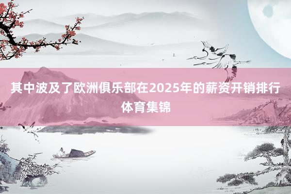 其中波及了欧洲俱乐部在2025年的薪资开销排行体育集锦