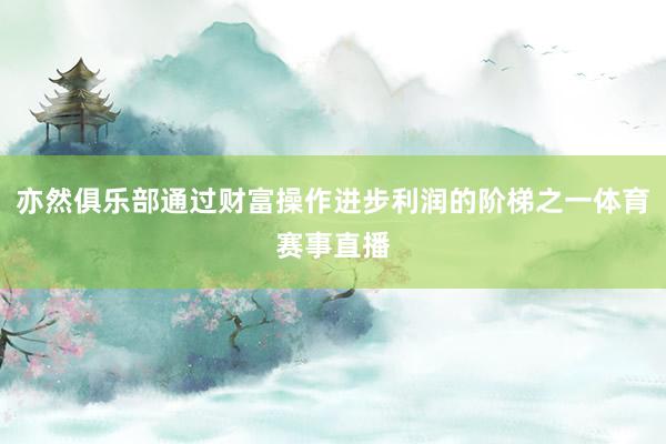 亦然俱乐部通过财富操作进步利润的阶梯之一体育赛事直播