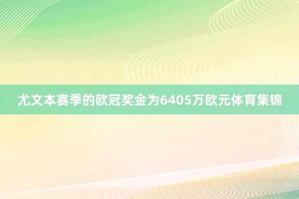 尤文本赛季的欧冠奖金为6405万欧元体育集锦
