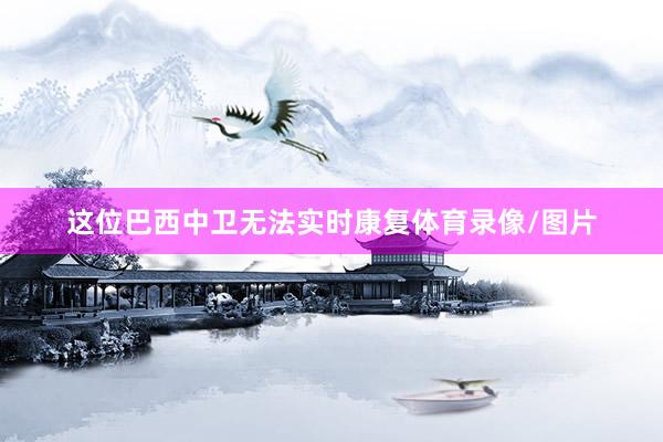 这位巴西中卫无法实时康复体育录像/图片
