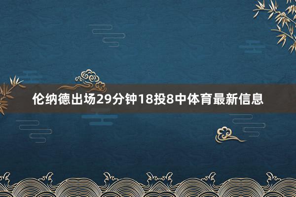 伦纳德出场29分钟18投8中体育最新信息