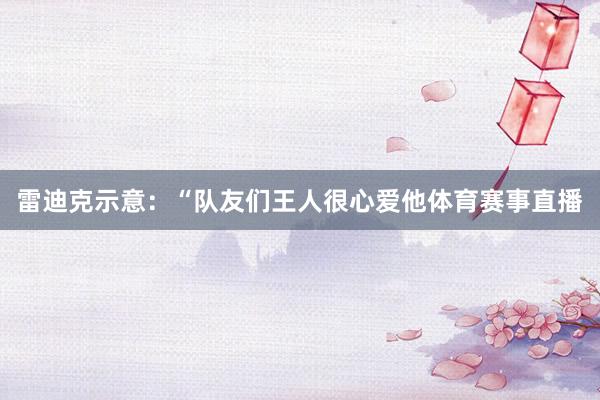 雷迪克示意：“队友们王人很心爱他体育赛事直播