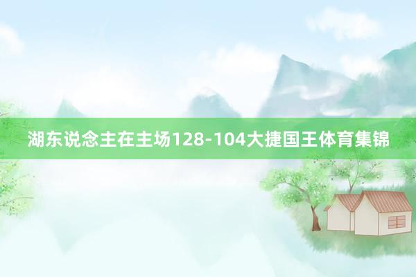湖东说念主在主场128-104大捷国王体育集锦