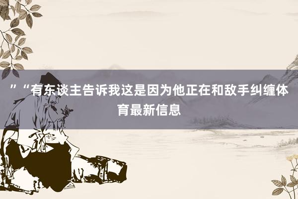 ”“有东谈主告诉我这是因为他正在和敌手纠缠体育最新信息