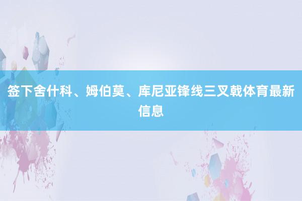 签下舍什科、姆伯莫、库尼亚锋线三叉戟体育最新信息