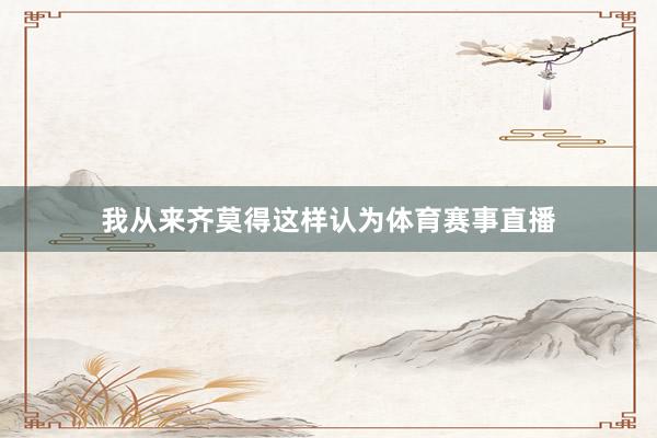 我从来齐莫得这样认为体育赛事直播