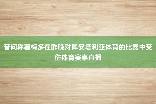 音问称塞梅多在昨晚对阵安塔利亚体育的比赛中受伤体育赛事直播
