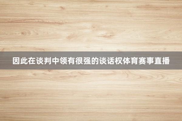 因此在谈判中领有很强的谈话权体育赛事直播
