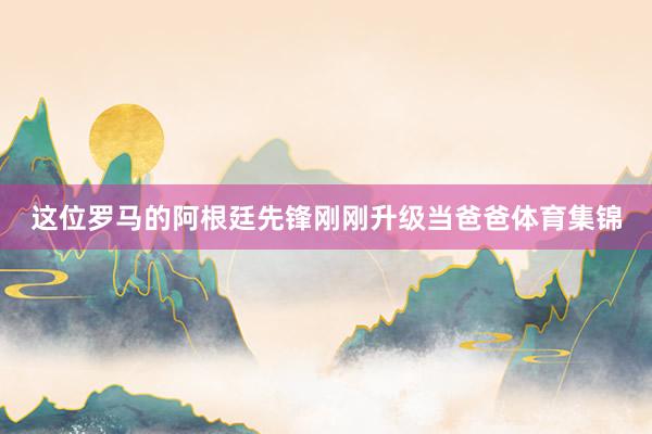 这位罗马的阿根廷先锋刚刚升级当爸爸体育集锦