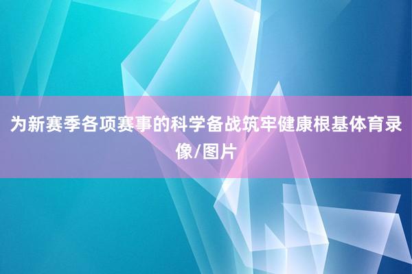为新赛季各项赛事的科学备战筑牢健康根基体育录像/图片