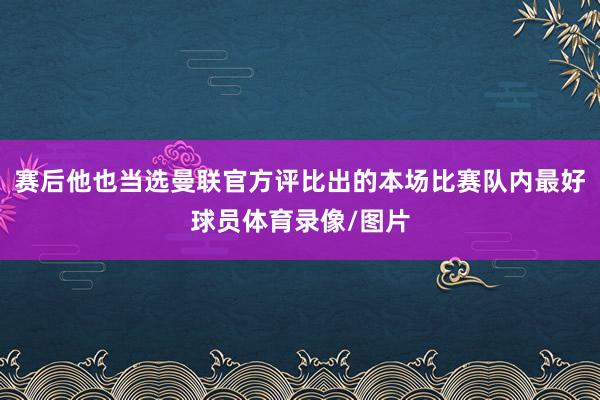 赛后他也当选曼联官方评比出的本场比赛队内最好球员体育录像/图片