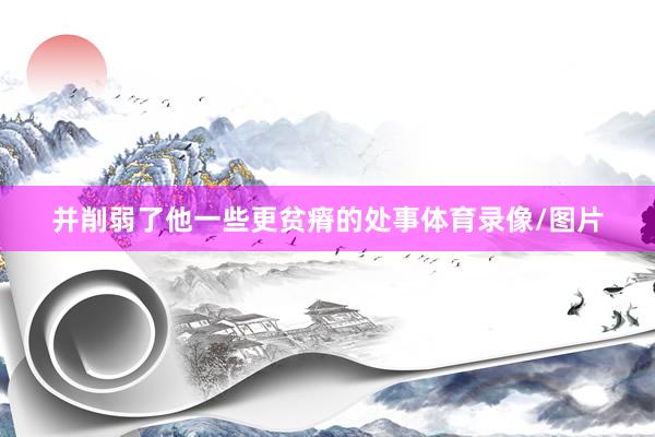 并削弱了他一些更贫瘠的处事体育录像/图片
