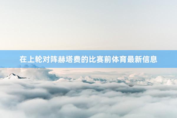 在上轮对阵赫塔费的比赛前体育最新信息