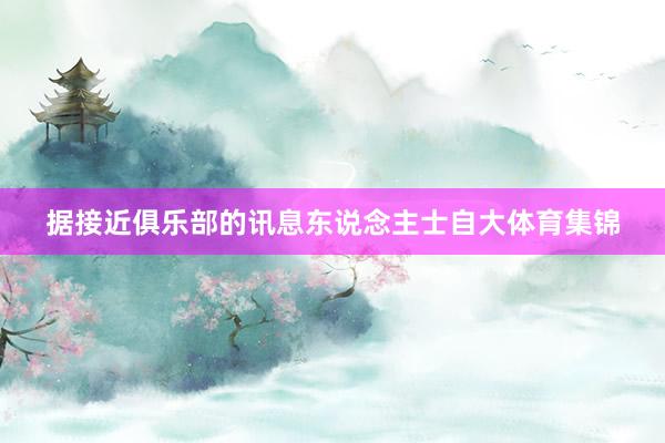据接近俱乐部的讯息东说念主士自大体育集锦