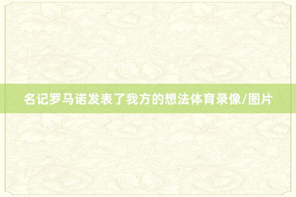 名记罗马诺发表了我方的想法体育录像/图片