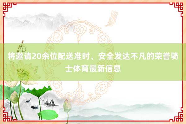 将邀请20余位配送准时、安全发达不凡的荣誉骑士体育最新信息