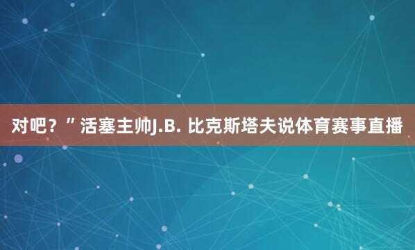 对吧？”活塞主帅J.B. 比克斯塔夫说体育赛事直播