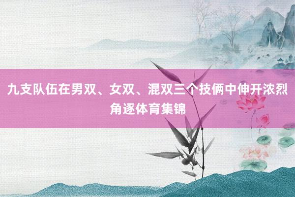 九支队伍在男双、女双、混双三个技俩中伸开浓烈角逐体育集锦