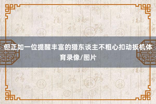 但正如一位提醒丰富的猎东谈主不粗心扣动扳机体育录像/图片