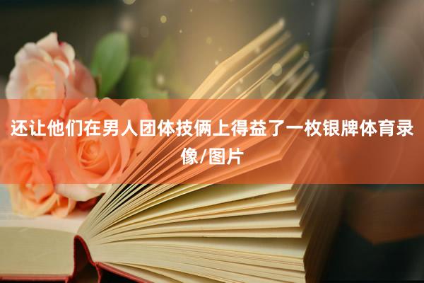 还让他们在男人团体技俩上得益了一枚银牌体育录像/图片