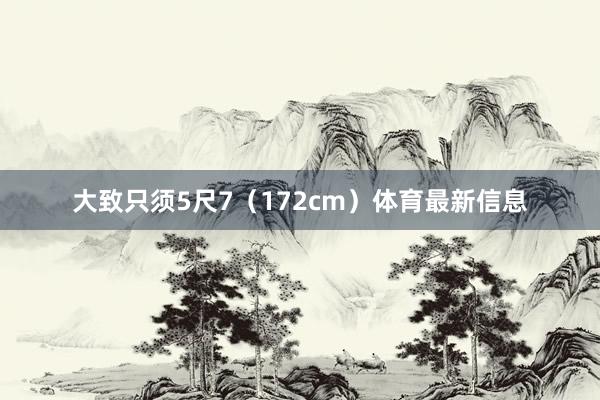 大致只须5尺7（172cm）体育最新信息