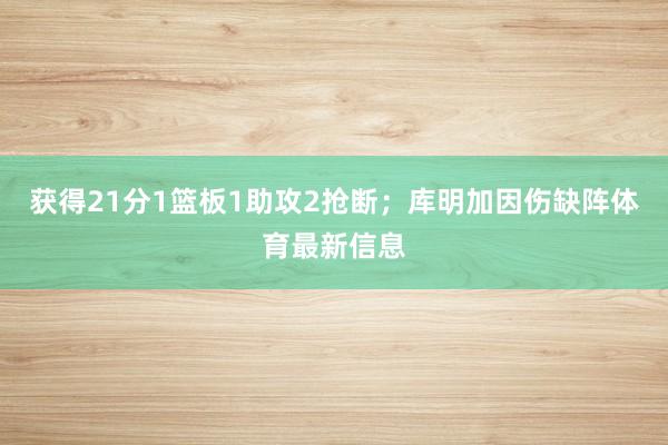 获得21分1篮板1助攻2抢断；库明加因伤缺阵体育最新信息