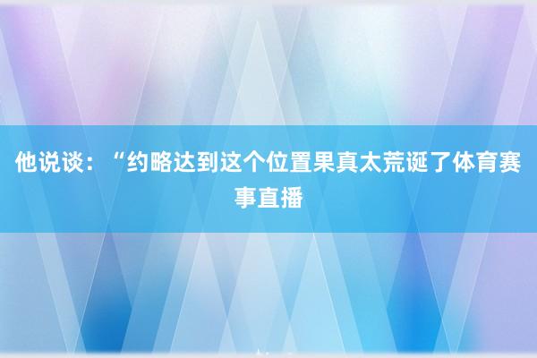 他说谈：“约略达到这个位置果真太荒诞了体育赛事直播